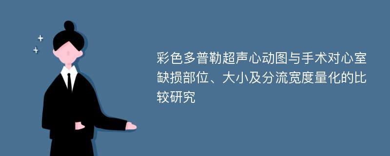 彩色多普勒超声心动图与手术对心室缺损部位、大小及分流宽度量化的比较研究