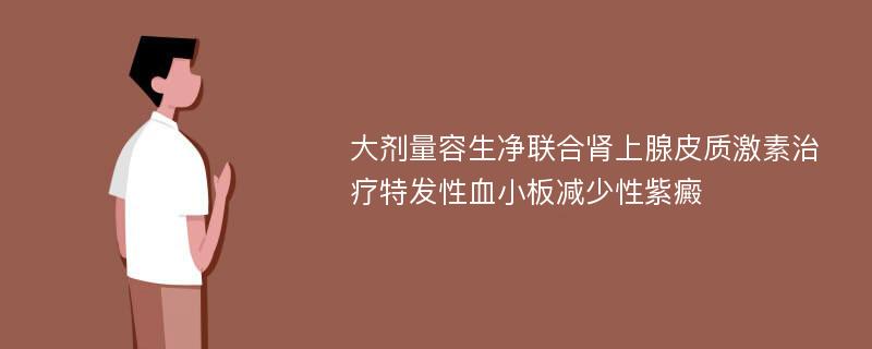 大剂量容生净联合肾上腺皮质激素治疗特发性血小板减少性紫癜