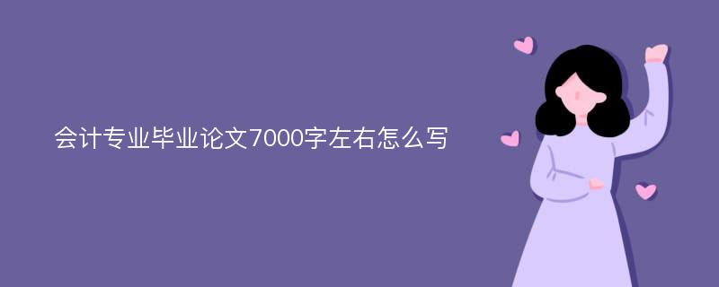 会计专业毕业论文7000字左右怎么写