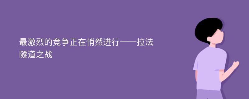 最激烈的竞争正在悄然进行——拉法隧道之战