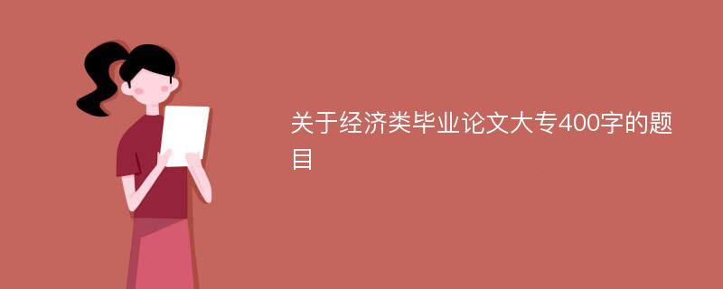 关于经济类毕业论文大专400字的题目