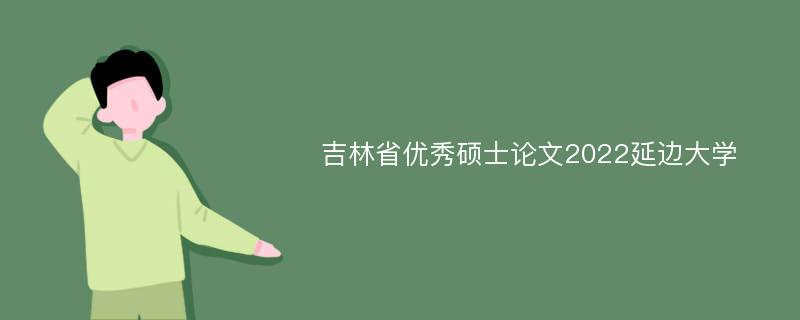 吉林省优秀硕士论文2022延边大学