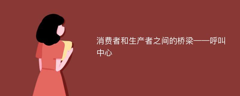 消费者和生产者之间的桥梁——呼叫中心