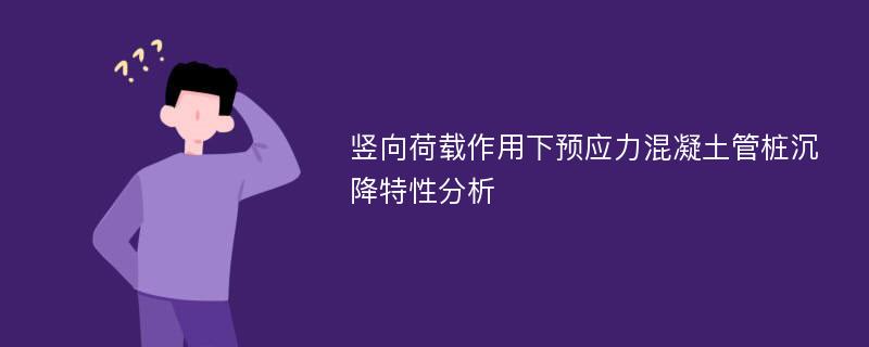 竖向荷载作用下预应力混凝土管桩沉降特性分析