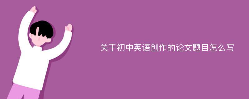 关于初中英语创作的论文题目怎么写