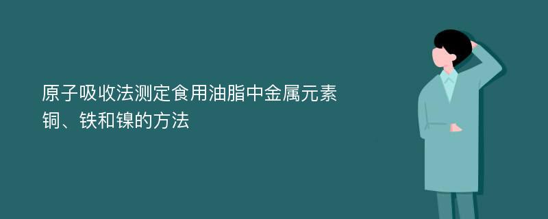 原子吸收法测定食用油脂中金属元素铜、铁和镍的方法