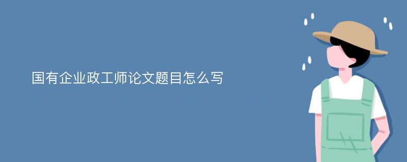 国有企业政工师论文题目怎么写