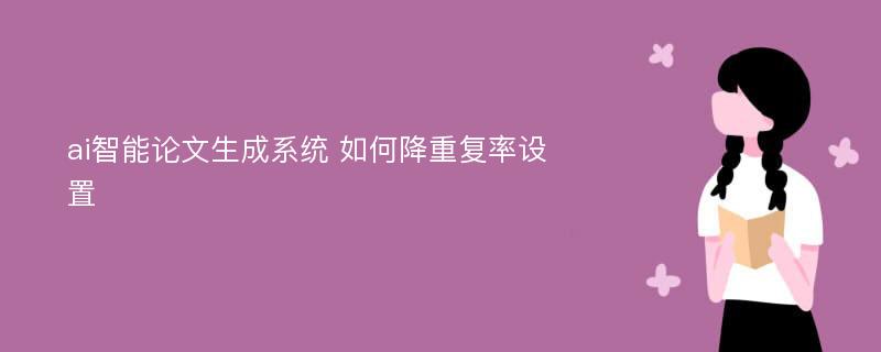 ai智能论文生成系统 如何降重复率设置