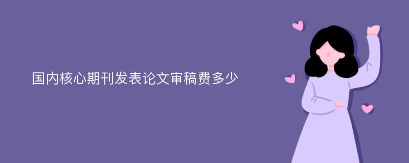 国内核心期刊发表论文审稿费多少