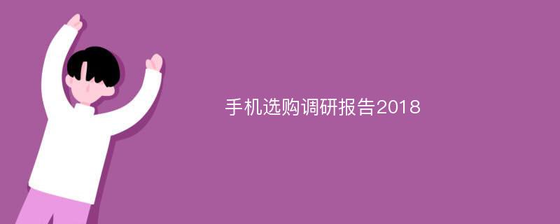 手机选购调研报告2018