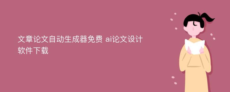 文章论文自动生成器免费 ai论文设计软件下载