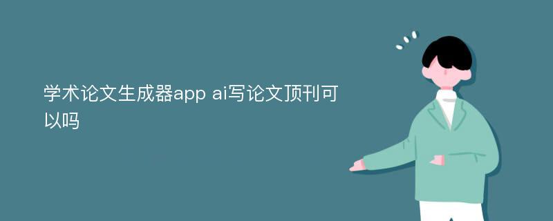 学术论文生成器app ai写论文顶刊可以吗