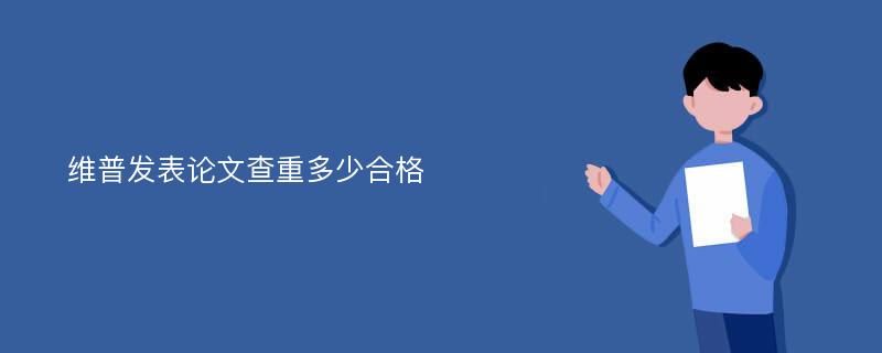 维普发表论文查重多少合格