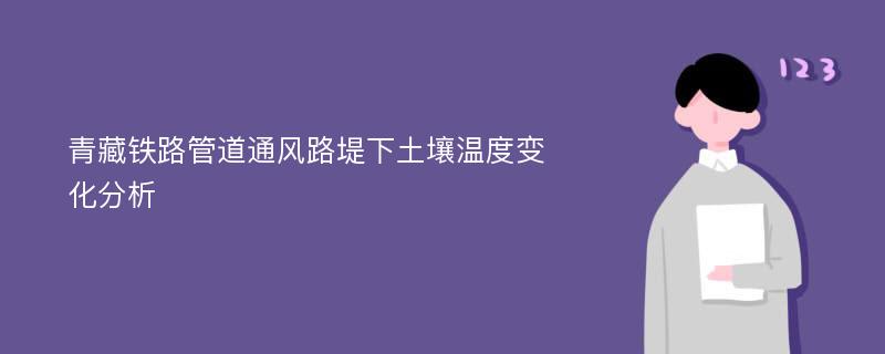 青藏铁路管道通风路堤下土壤温度变化分析