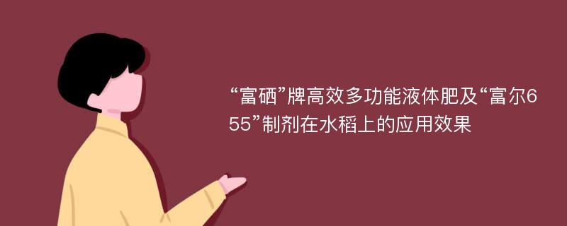 “富硒”牌高效多功能液体肥及“富尔655”制剂在水稻上的应用效果