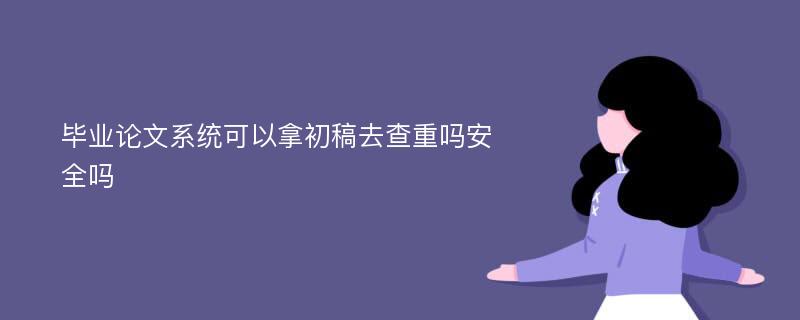 毕业论文系统可以拿初稿去查重吗安全吗